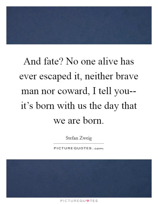 And fate? No one alive has ever escaped it, neither brave man nor coward, I tell you-- it's born with us the day that we are born Picture Quote #1