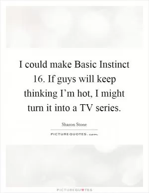 I could make Basic Instinct 16. If guys will keep thinking I’m hot, I might turn it into a TV series Picture Quote #1