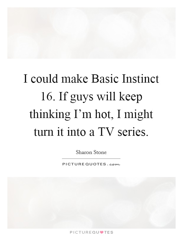 I could make Basic Instinct 16. If guys will keep thinking I'm hot, I might turn it into a TV series Picture Quote #1