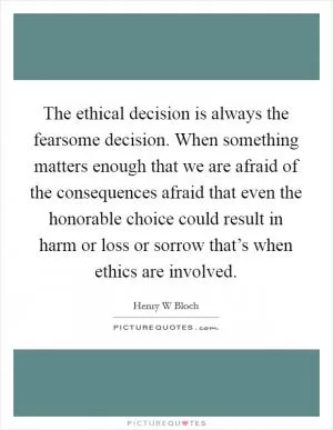 The ethical decision is always the fearsome decision. When something matters enough that we are afraid of the consequences afraid that even the honorable choice could result in harm or loss or sorrow that’s when ethics are involved Picture Quote #1