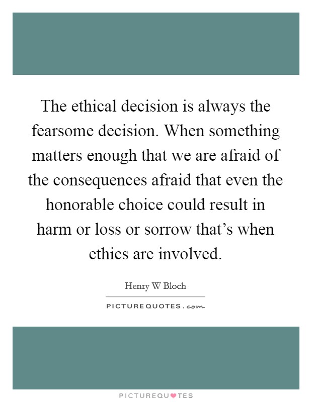 The ethical decision is always the fearsome decision. When something matters enough that we are afraid of the consequences afraid that even the honorable choice could result in harm or loss or sorrow that's when ethics are involved Picture Quote #1
