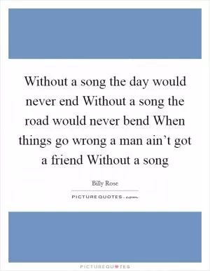Without a song the day would never end Without a song the road would never bend When things go wrong a man ain’t got a friend Without a song Picture Quote #1
