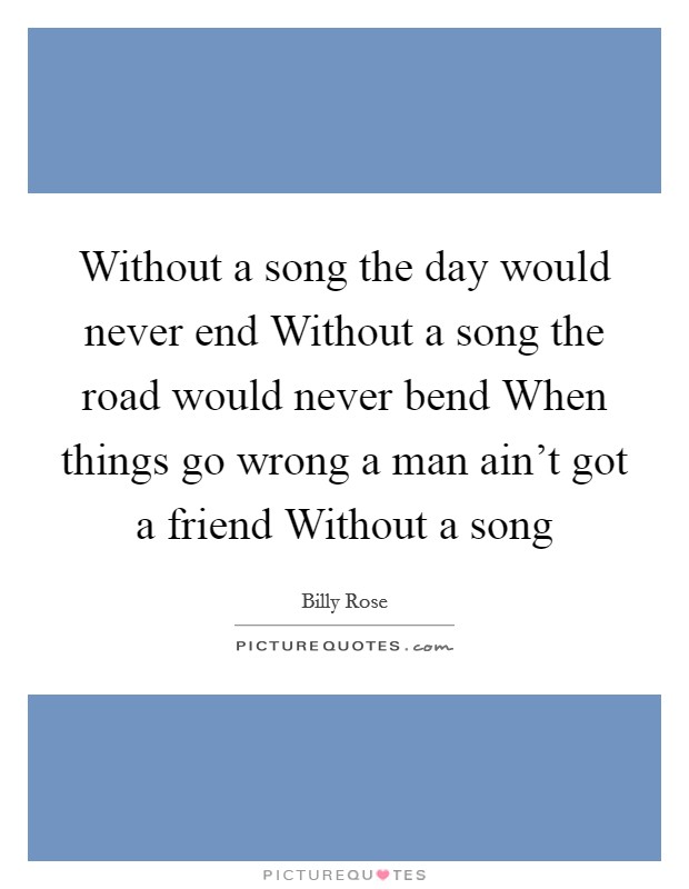Without a song the day would never end Without a song the road would never bend When things go wrong a man ain't got a friend Without a song Picture Quote #1