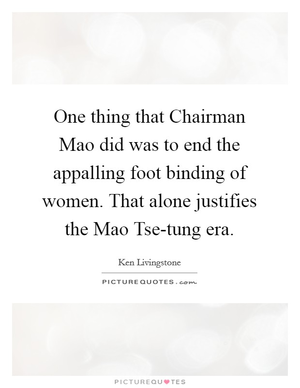 One thing that Chairman Mao did was to end the appalling foot binding of women. That alone justifies the Mao Tse-tung era Picture Quote #1