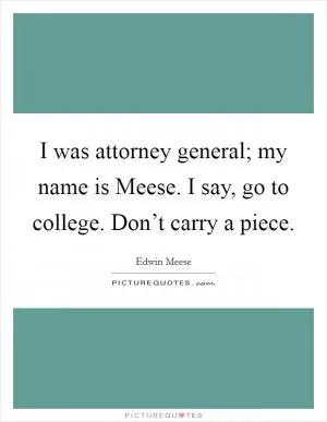 I was attorney general; my name is Meese. I say, go to college. Don’t carry a piece Picture Quote #1