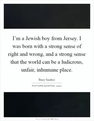 I’m a Jewish boy from Jersey. I was born with a strong sense of right and wrong, and a strong sense that the world can be a ludicrous, unfair, inhumane place Picture Quote #1