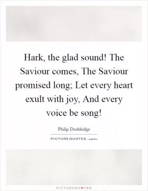 Hark, the glad sound! The Saviour comes, The Saviour promised long; Let every heart exult with joy, And every voice be song! Picture Quote #1
