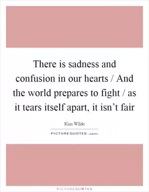 There is sadness and confusion in our hearts / And the world prepares to fight / as it tears itself apart, it isn’t fair Picture Quote #1