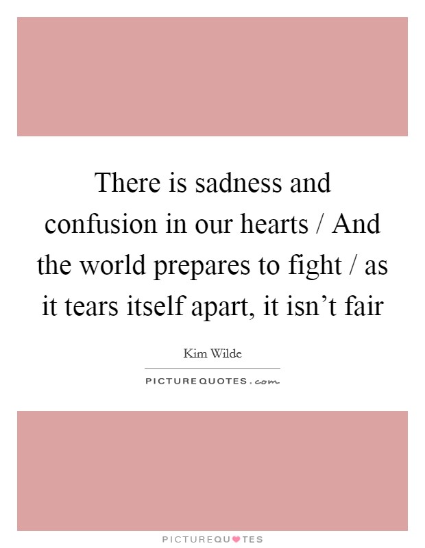 There is sadness and confusion in our hearts / And the world prepares to fight / as it tears itself apart, it isn't fair Picture Quote #1