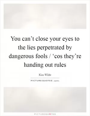 You can’t close your eyes to the lies perpetrated by dangerous fools / ‘cos they’re handing out rules Picture Quote #1