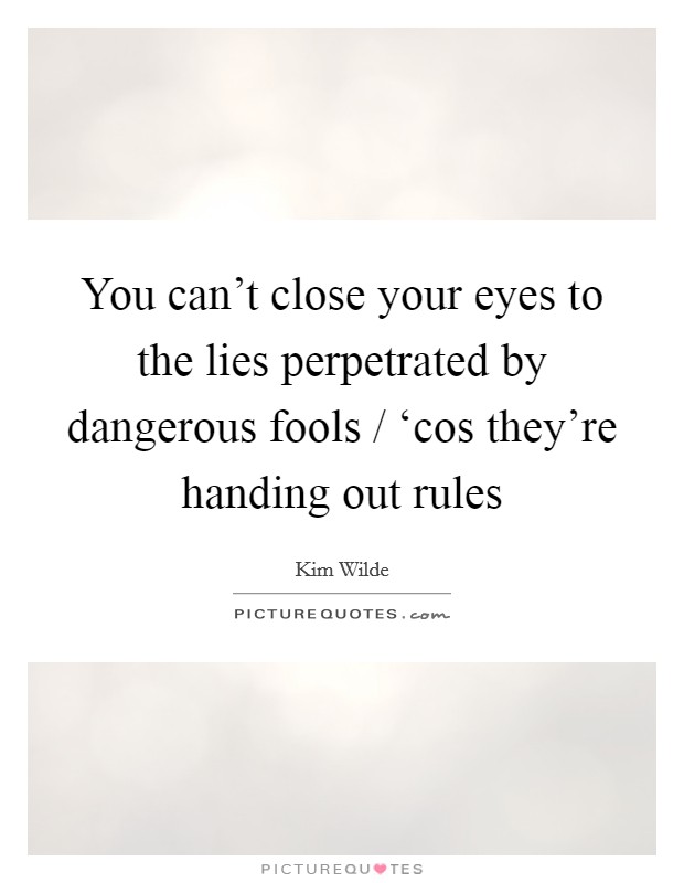 You can't close your eyes to the lies perpetrated by dangerous fools / ‘cos they're handing out rules Picture Quote #1