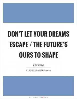 Don’t let your dreams escape / The future’s ours to shape Picture Quote #1