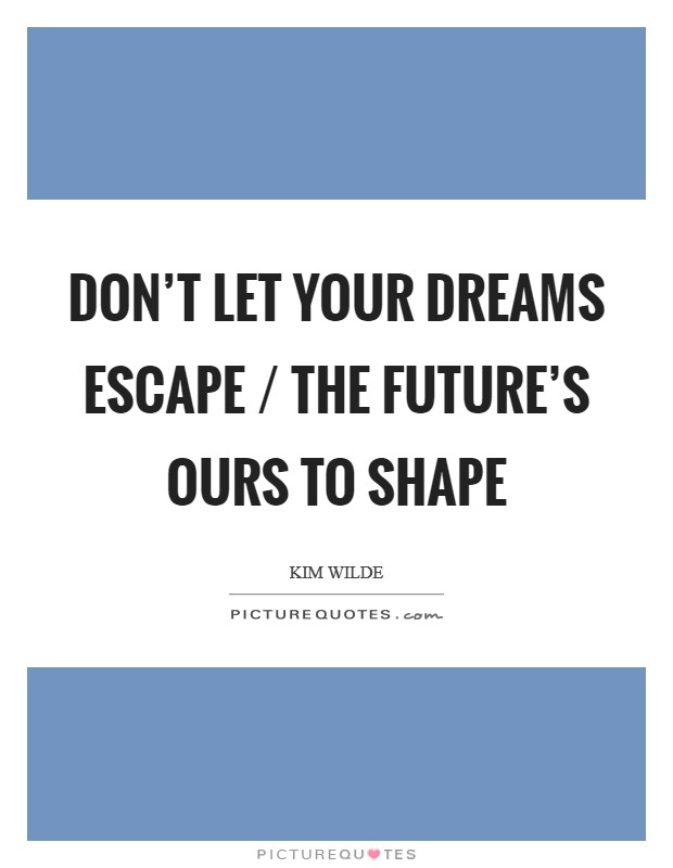Don't let your dreams escape / The future's ours to shape Picture Quote #1