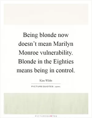 Being blonde now doesn’t mean Marilyn Monroe vulnerability. Blonde in the Eighties means being in control Picture Quote #1