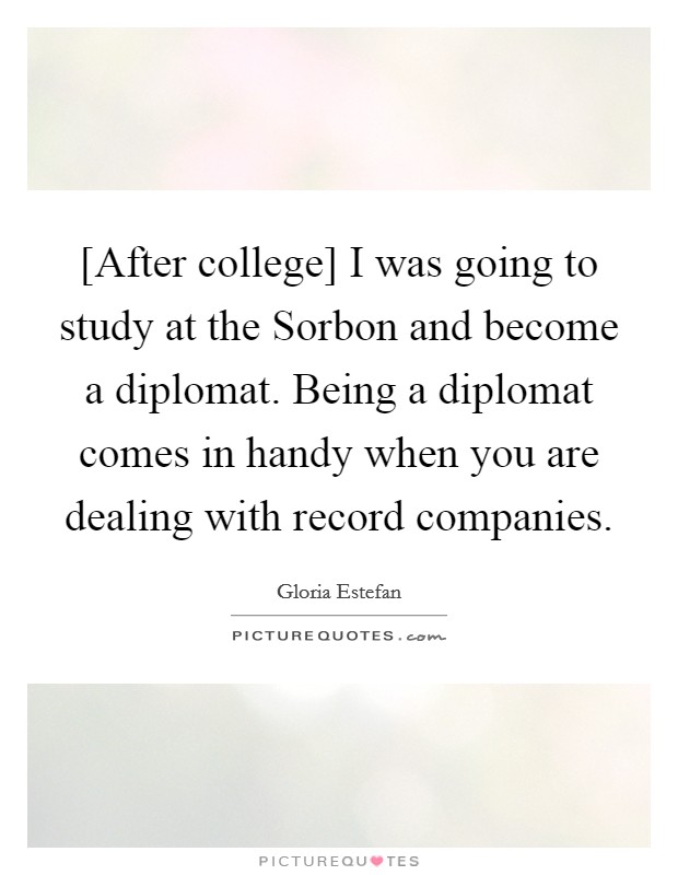 [After college] I was going to study at the Sorbon and become a diplomat. Being a diplomat comes in handy when you are dealing with record companies Picture Quote #1