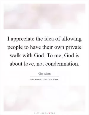 I appreciate the idea of allowing people to have their own private walk with God. To me, God is about love, not condemnation Picture Quote #1