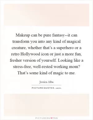 Makeup can be pure fantasy--it can transform you into any kind of magical creature, whether that’s a superhero or a retro Hollywood icon or just a more fun, fresher version of yourself. Looking like a stress-free, well-rested working mom? That’s some kind of magic to me Picture Quote #1