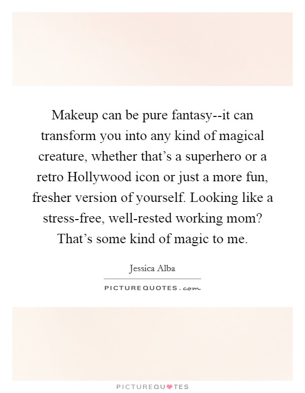 Makeup can be pure fantasy--it can transform you into any kind of magical creature, whether that's a superhero or a retro Hollywood icon or just a more fun, fresher version of yourself. Looking like a stress-free, well-rested working mom? That's some kind of magic to me Picture Quote #1