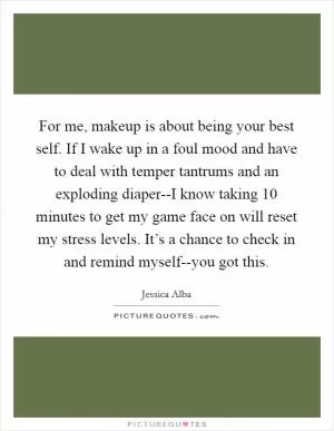 For me, makeup is about being your best self. If I wake up in a foul mood and have to deal with temper tantrums and an exploding diaper--I know taking 10 minutes to get my game face on will reset my stress levels. It’s a chance to check in and remind myself--you got this Picture Quote #1