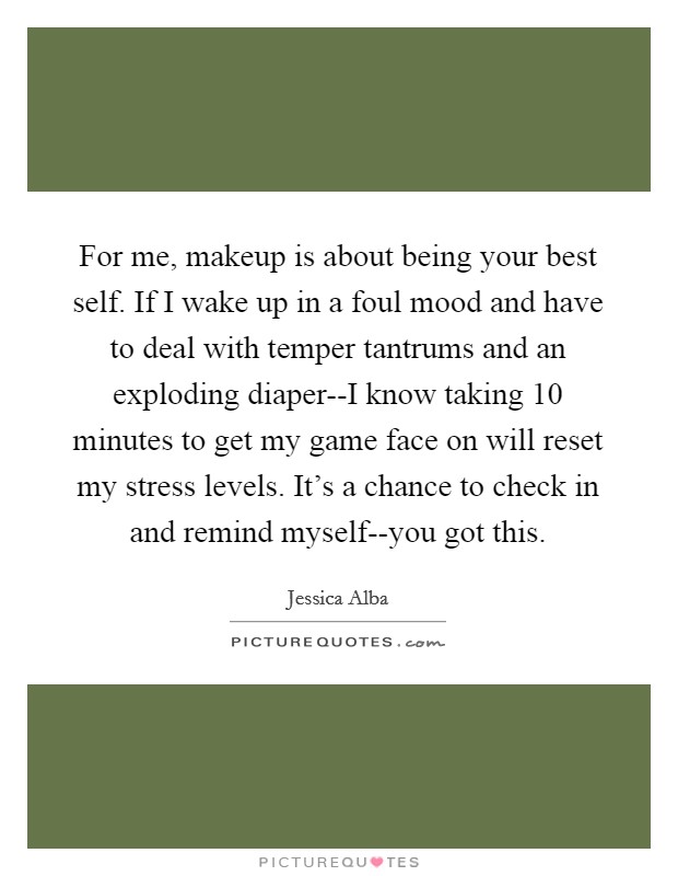 For me, makeup is about being your best self. If I wake up in a foul mood and have to deal with temper tantrums and an exploding diaper--I know taking 10 minutes to get my game face on will reset my stress levels. It's a chance to check in and remind myself--you got this Picture Quote #1
