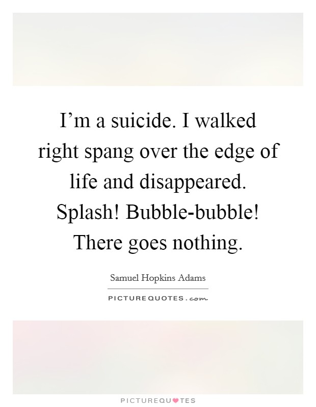 I'm a suicide. I walked right spang over the edge of life and disappeared. Splash! Bubble-bubble! There goes nothing Picture Quote #1