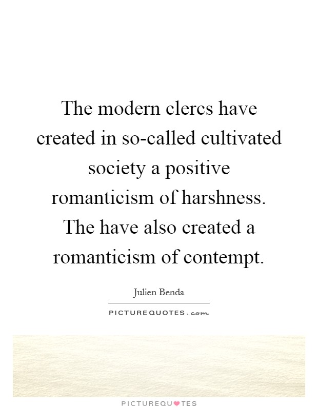 The modern clercs have created in so-called cultivated society a positive romanticism of harshness. The have also created a romanticism of contempt Picture Quote #1