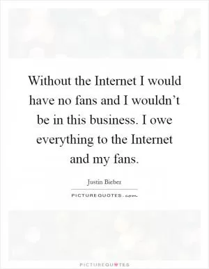 Without the Internet I would have no fans and I wouldn’t be in this business. I owe everything to the Internet and my fans Picture Quote #1