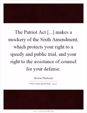 The Patriot Act [...] makes a mockery of the Sixth Amendment, which protects your right to a speedy and public trial, and your right to the assistance of counsel for your defense Picture Quote #1