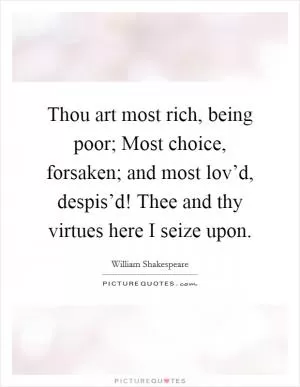 Thou art most rich, being poor; Most choice, forsaken; and most lov’d, despis’d! Thee and thy virtues here I seize upon Picture Quote #1