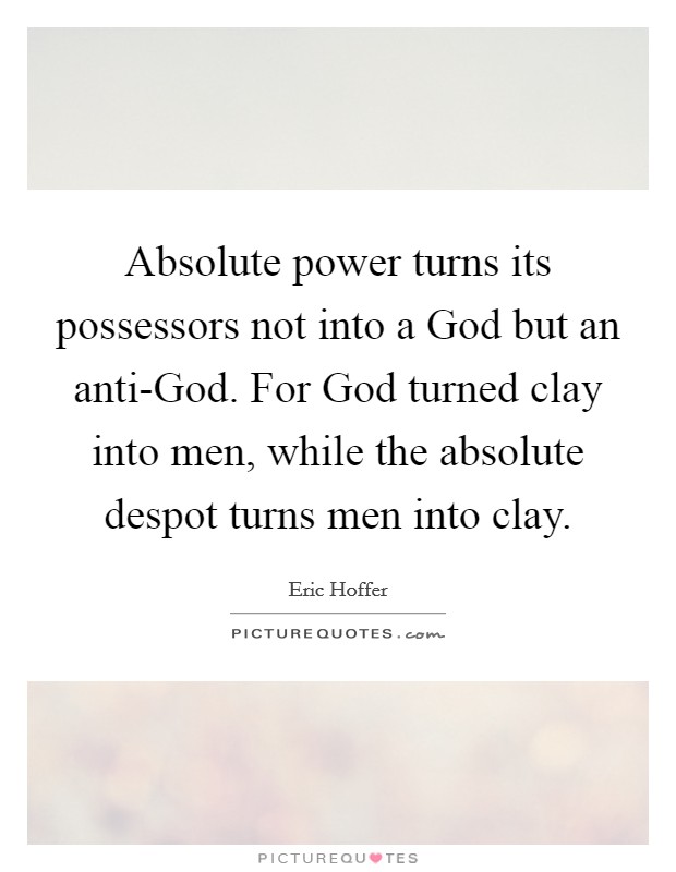 Absolute power turns its possessors not into a God but an anti-God. For God turned clay into men, while the absolute despot turns men into clay Picture Quote #1