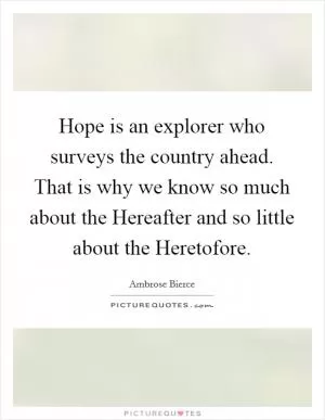 Hope is an explorer who surveys the country ahead. That is why we know so much about the Hereafter and so little about the Heretofore Picture Quote #1