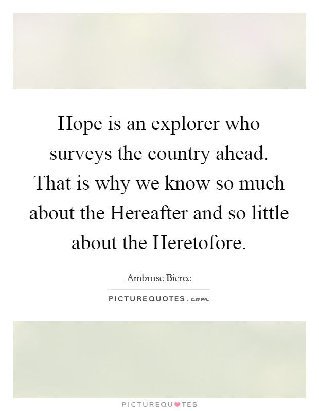 Hope is an explorer who surveys the country ahead. That is why we know so much about the Hereafter and so little about the Heretofore Picture Quote #1