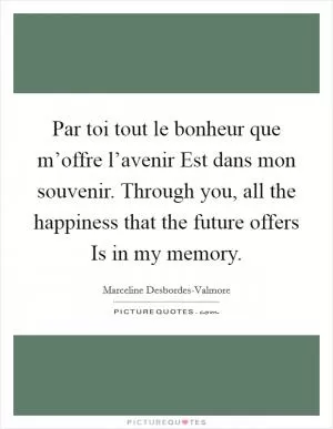 Par toi tout le bonheur que m’offre l’avenir Est dans mon souvenir. Through you, all the happiness that the future offers Is in my memory Picture Quote #1