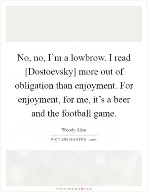 No, no, I’m a lowbrow. I read [Dostoevsky] more out of obligation than enjoyment. For enjoyment, for me, it’s a beer and the football game Picture Quote #1