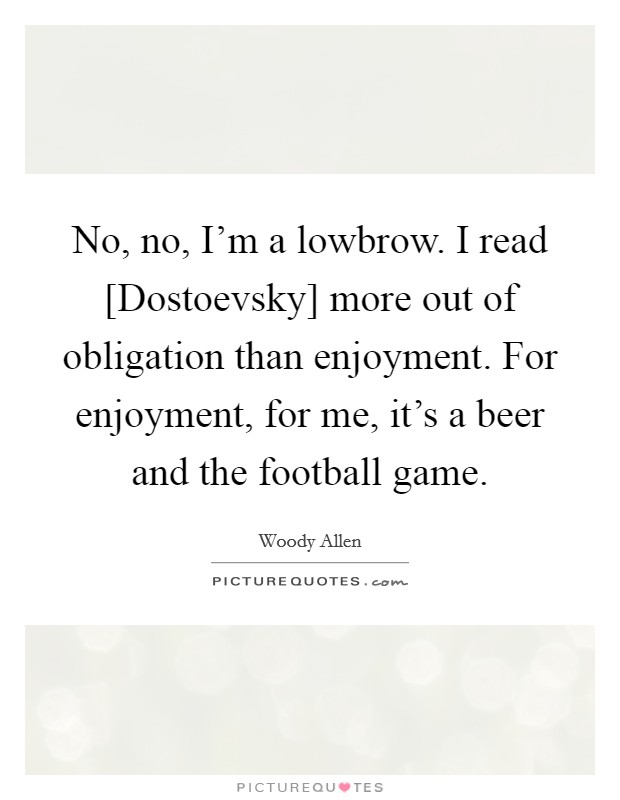 No, no, I'm a lowbrow. I read [Dostoevsky] more out of obligation than enjoyment. For enjoyment, for me, it's a beer and the football game Picture Quote #1