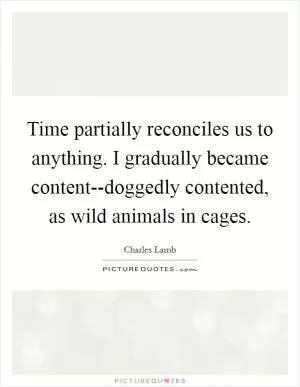 Time partially reconciles us to anything. I gradually became content--doggedly contented, as wild animals in cages Picture Quote #1