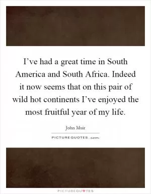 I’ve had a great time in South America and South Africa. Indeed it now seems that on this pair of wild hot continents I’ve enjoyed the most fruitful year of my life Picture Quote #1