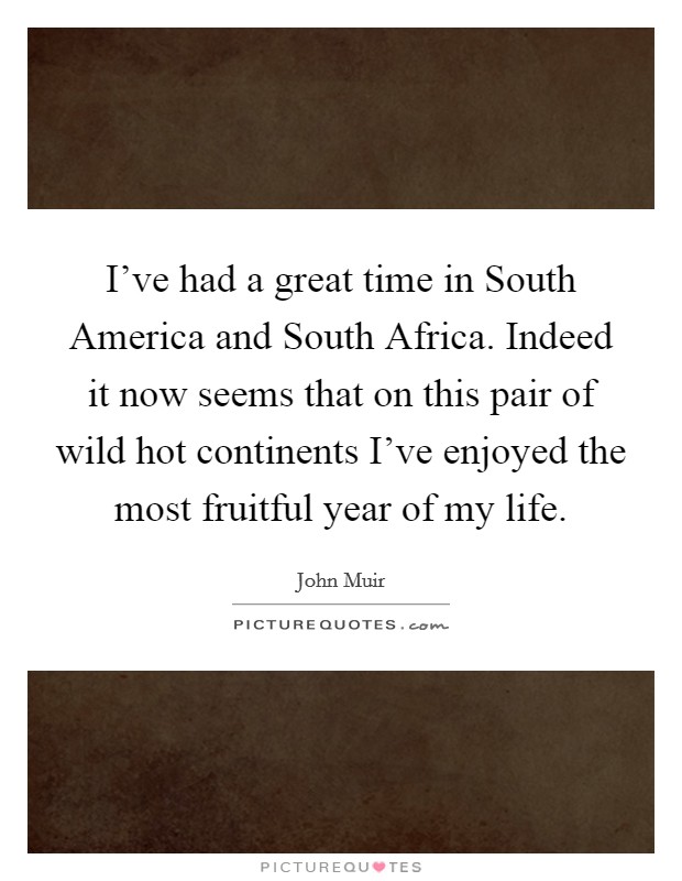 I've had a great time in South America and South Africa. Indeed it now seems that on this pair of wild hot continents I've enjoyed the most fruitful year of my life Picture Quote #1
