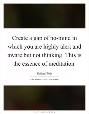Create a gap of no-mind in which you are highly alert and aware but not thinking. This is the essence of meditation Picture Quote #1