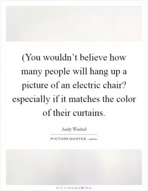 (You wouldn’t believe how many people will hang up a picture of an electric chair? especially if it matches the color of their curtains Picture Quote #1