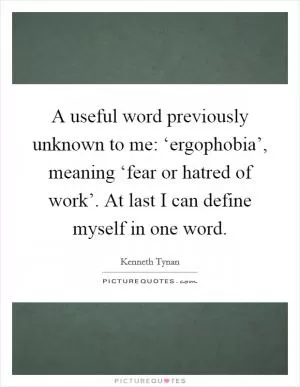 A useful word previously unknown to me: ‘ergophobia’, meaning ‘fear or hatred of work’. At last I can define myself in one word Picture Quote #1