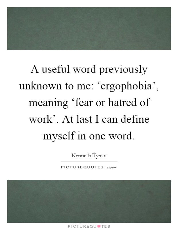 A useful word previously unknown to me: ‘ergophobia', meaning ‘fear or hatred of work'. At last I can define myself in one word Picture Quote #1