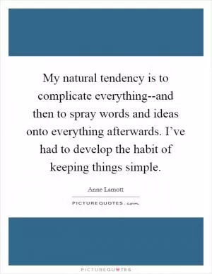 My natural tendency is to complicate everything--and then to spray words and ideas onto everything afterwards. I’ve had to develop the habit of keeping things simple Picture Quote #1