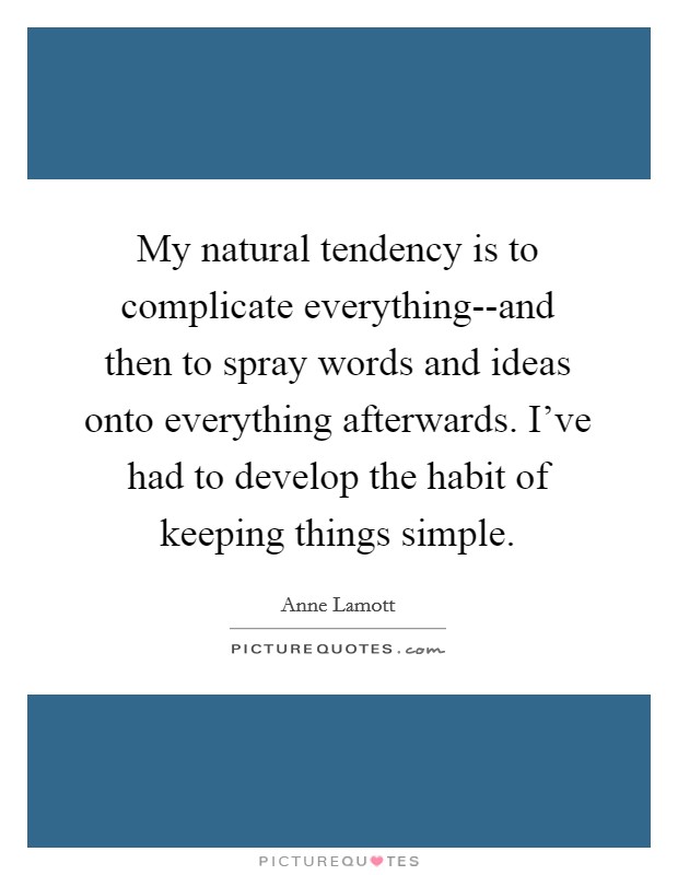 My natural tendency is to complicate everything--and then to spray words and ideas onto everything afterwards. I've had to develop the habit of keeping things simple Picture Quote #1