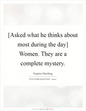 [Asked what he thinks about most during the day] Women. They are a complete mystery Picture Quote #1
