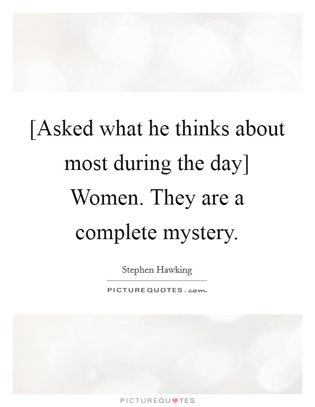 [Asked what he thinks about most during the day] Women. They are a complete mystery Picture Quote #1