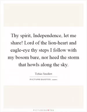 Thy spirit, Independence, let me share! Lord of the lion-heart and eagle-eye thy steps I follow with my bosom bare, nor heed the storm that howls along the sky Picture Quote #1