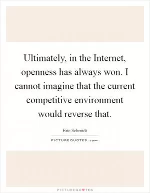 Ultimately, in the Internet, openness has always won. I cannot imagine that the current competitive environment would reverse that Picture Quote #1