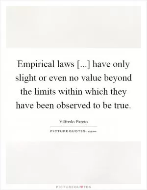 Empirical laws [...] have only slight or even no value beyond the limits within which they have been observed to be true Picture Quote #1