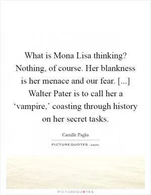 What is Mona Lisa thinking? Nothing, of course. Her blankness is her menace and our fear. [...] Walter Pater is to call her a ‘vampire,’ coasting through history on her secret tasks Picture Quote #1